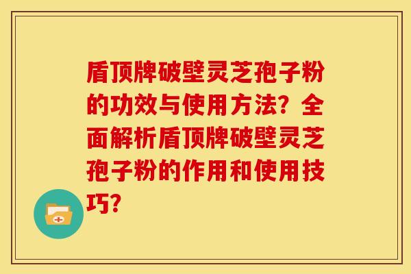 盾顶牌破壁灵芝孢子粉的功效与使用方法?全面解析盾顶牌破壁灵芝孢子粉的作用和使用技巧? 盾顶牌破壁灵芝孢子粉的功效与使用方法?全面解析盾顶牌破壁灵芝孢子粉的作用和使用技巧?