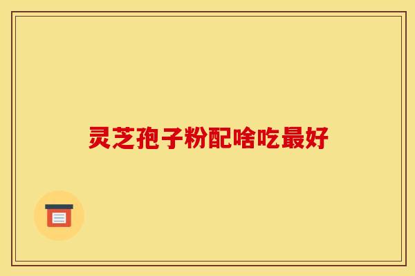 灵芝孢子粉配啥吃好 灵芝孢子粉配啥吃好