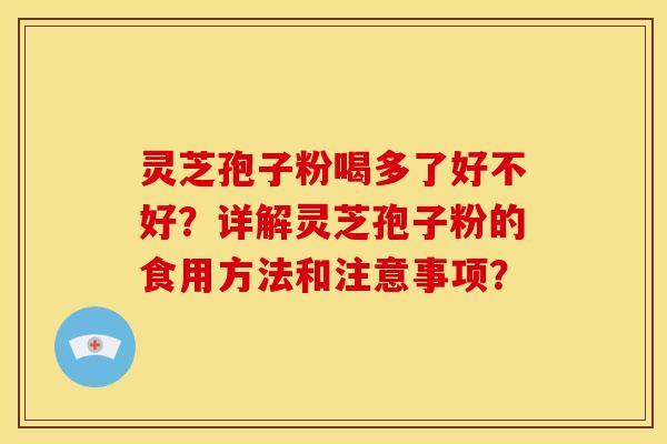 灵芝孢子粉喝多了好不好？详解灵芝孢子粉的食用方法和注意事项？
