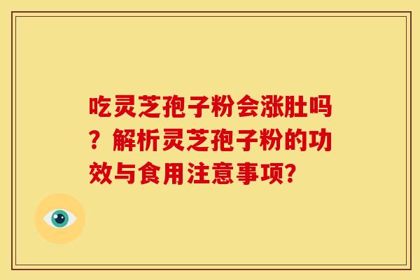 吃灵芝孢子粉会涨肚吗?解析灵芝孢子粉的功效与食用注意事项? 吃灵芝孢子粉会涨肚吗?解析灵芝孢子粉的功效与食用注意事项?