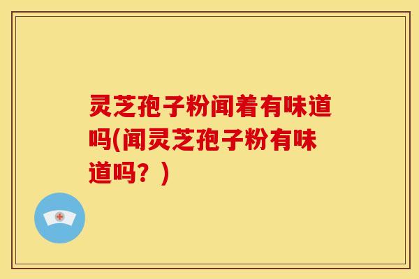 灵芝孢子粉闻着有味道吗(闻灵芝孢子粉有味道吗?) 灵芝孢子粉闻着有味道吗(闻灵芝孢子粉有味道吗?)