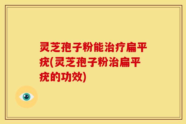 灵芝孢子粉能扁平疣(灵芝孢子粉扁平疣的功效) 灵芝孢子粉能扁平疣(灵芝孢子粉扁平疣的功效)