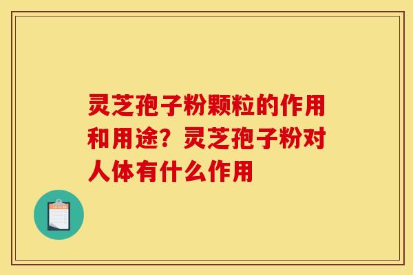 灵芝孢子粉颗粒的作用和用途?灵芝孢子粉对人体有什么作用 灵芝孢子粉颗粒的作用和用途?灵芝孢子粉对人体有什么作用
