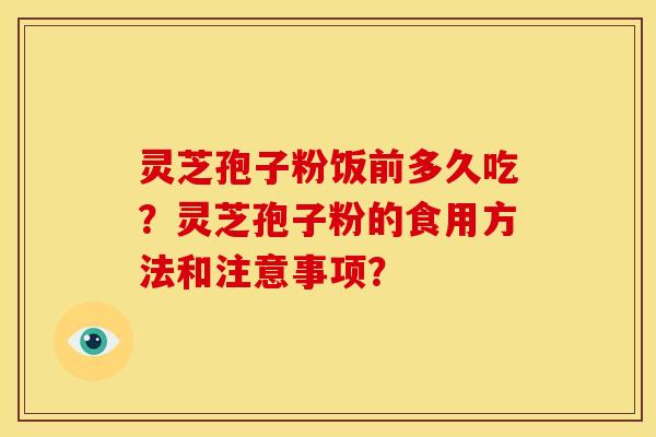 灵芝孢子粉饭前多久吃?灵芝孢子粉的食用方法和注意事项? 灵芝孢子粉饭前多久吃?灵芝孢子粉的食用方法和注意事项?