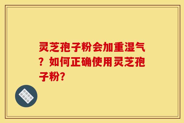 灵芝孢子粉会加重湿气?如何正确使用灵芝孢子粉? 灵芝孢子粉会加重湿气?如何正确使用灵芝孢子粉?