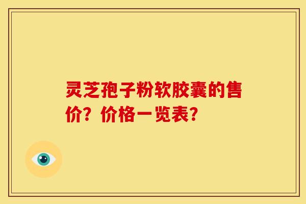 灵芝孢子粉软胶囊的售价?价格一览表? 灵芝孢子粉软胶囊的售价?价格一览表?