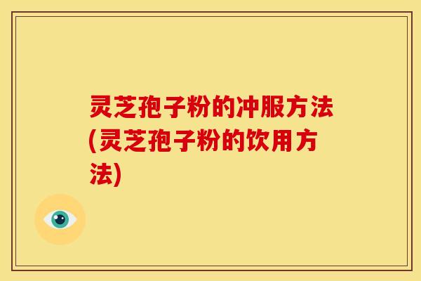 灵芝孢子粉的冲服方法(灵芝孢子粉的饮用方法) 灵芝孢子粉的冲服方法(灵芝孢子粉的饮用方法)