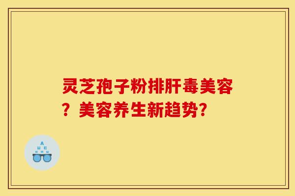 灵芝孢子粉美容?美容养生新趋势? 灵芝孢子粉美容?美容养生新趋势?