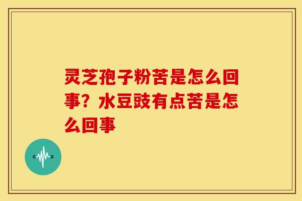 灵芝孢子粉苦是怎么回事?水豆豉有点苦是怎么回事 灵芝孢子粉苦是怎么回事?水豆豉有点苦是怎么回事