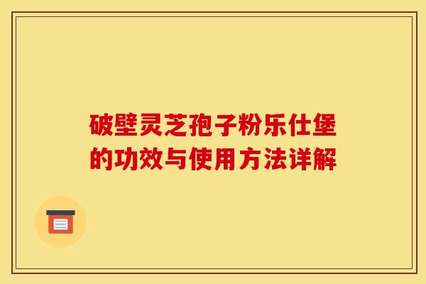 破壁灵芝孢子粉乐仕堡的功效与使用方法详解 破壁灵芝孢子粉乐仕堡的功效与使用方法详解
