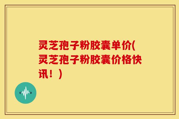 灵芝孢子粉胶囊单价(灵芝孢子粉胶囊价格快讯!) 灵芝孢子粉胶囊单价(灵芝孢子粉胶囊价格快讯!)