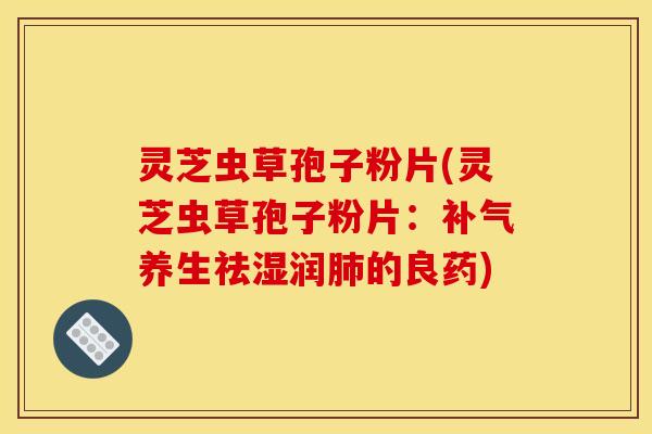 灵芝虫草孢子粉片(灵芝虫草孢子粉片:养生祛湿润的良药) 灵芝虫草孢子粉片(灵芝虫草孢子粉片:养生祛湿润的良药)