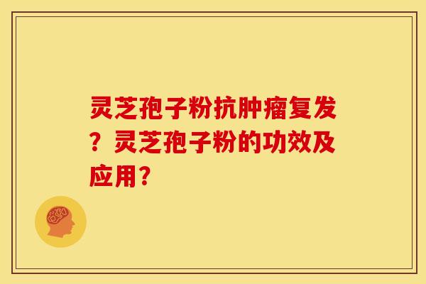 灵芝孢子粉抗复发?灵芝孢子粉的功效及应用? 灵芝孢子粉抗复发?灵芝孢子粉的功效及应用?
