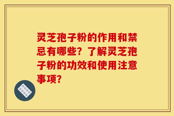 灵芝孢子粉的作用和禁忌有哪些?了解灵芝孢子粉的功效和使用注意事项? 灵芝孢子粉的作用和禁忌有哪些?了解灵芝孢子粉的功效和使用注意事项?