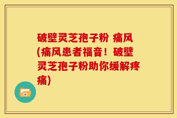 破壁灵芝孢子粉 痛风(痛风患者福音!破壁灵芝孢子粉助你缓解) 破壁灵芝孢子粉 痛风(痛风患者福音!破壁灵芝孢子粉助你缓解)