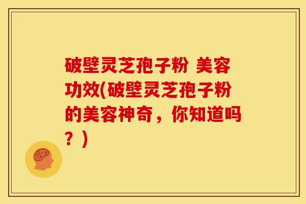 破壁灵芝孢子粉 美容功效(破壁灵芝孢子粉的美容神奇,你知道吗?) 破壁灵芝孢子粉 美容功效(破壁灵芝孢子粉的美容神奇,你知道吗?)