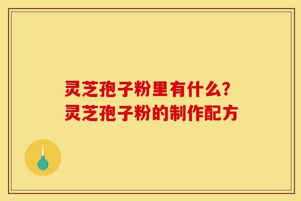 灵芝孢子粉里有什么?灵芝孢子粉的制作配方 灵芝孢子粉里有什么?灵芝孢子粉的制作配方