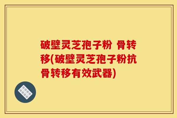 破壁灵芝孢子粉 骨转移(破壁灵芝孢子粉抗骨转移有效武器) 破壁灵芝孢子粉 骨转移(破壁灵芝孢子粉抗骨转移有效武器)