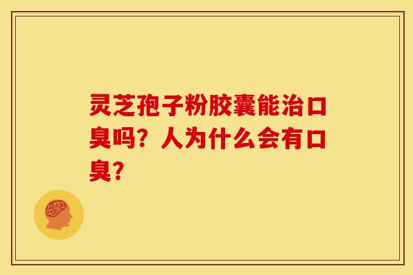 灵芝孢子粉胶囊能口臭吗?人为什么会有口臭? 灵芝孢子粉胶囊能口臭吗?人为什么会有口臭?