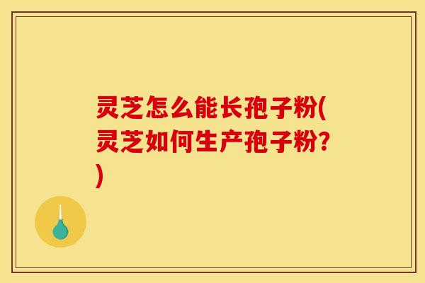 灵芝怎么能长孢子粉(灵芝如何生产孢子粉?) 灵芝怎么能长孢子粉(灵芝如何生产孢子粉?)
