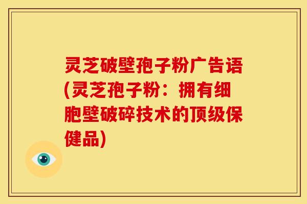 灵芝破壁孢子粉广告语(灵芝孢子粉:拥有细胞壁破碎技术的保健品) 灵芝破壁孢子粉广告语(灵芝孢子粉:拥有细胞壁破碎技术的保健品)