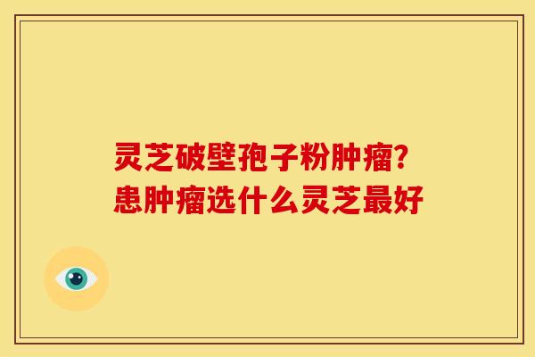 灵芝破壁孢子粉?患选什么灵芝好 灵芝破壁孢子粉?患选什么灵芝好