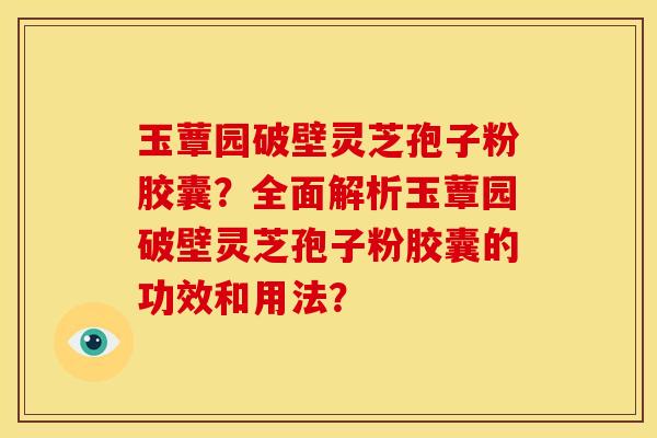 玉蕈园破壁灵芝孢子粉胶囊?全面解析玉蕈园破壁灵芝孢子粉胶囊的功效和用法? 玉蕈园破壁灵芝孢子粉胶囊?全面解析玉蕈园破壁灵芝孢子粉胶囊的功效和用法?