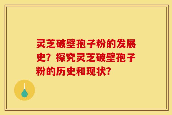 灵芝破壁孢子粉的发展史?探究灵芝破壁孢子粉的历史和现状? 灵芝破壁孢子粉的发展史?探究灵芝破壁孢子粉的历史和现状?