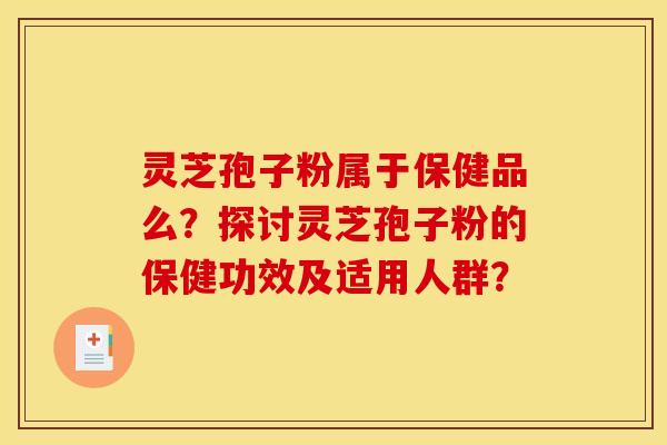 灵芝孢子粉属于保健品么?探讨灵芝孢子粉的保健功效及适用人群? 灵芝孢子粉属于保健品么?探讨灵芝孢子粉的保健功效及适用人群?