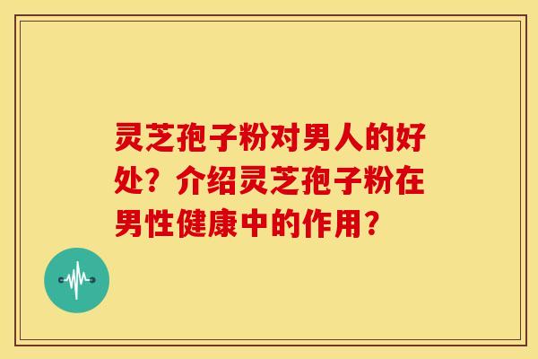 灵芝孢子粉对男人的好处?介绍灵芝孢子粉在男性健康中的作用? 灵芝孢子粉对男人的好处?介绍灵芝孢子粉在男性健康中的作用?