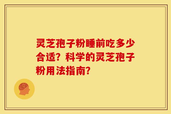 灵芝孢子粉睡前吃多少合适?科学的灵芝孢子粉用法指南? 灵芝孢子粉睡前吃多少合适?科学的灵芝孢子粉用法指南?