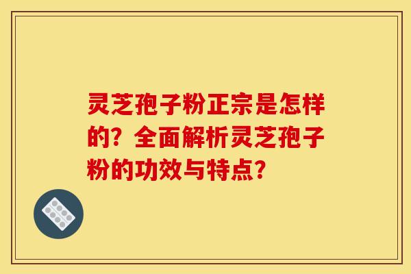 灵芝孢子粉正宗是怎样的?全面解析灵芝孢子粉的功效与特点? 灵芝孢子粉正宗是怎样的?全面解析灵芝孢子粉的功效与特点?