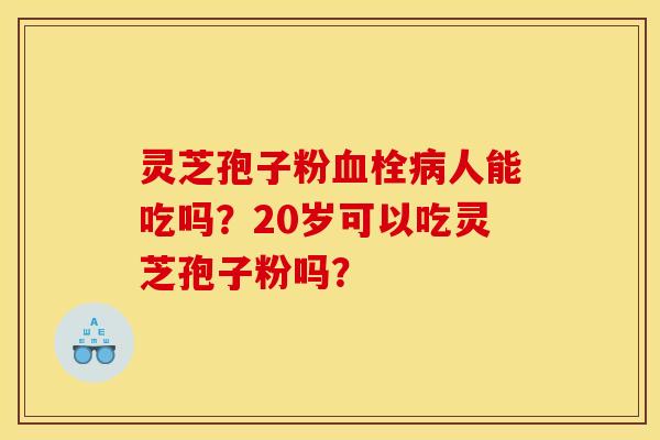 灵芝孢子粉人能吃吗？20岁可以吃灵芝孢子粉吗？