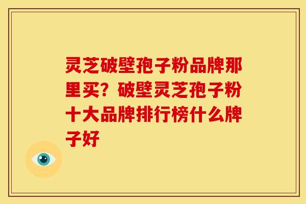 灵芝破壁孢子粉品牌那里买?破壁灵芝孢子粉十大品牌排行榜什么牌子好 灵芝破壁孢子粉品牌那里买?破壁灵芝孢子粉十大品牌排行榜什么牌子好
