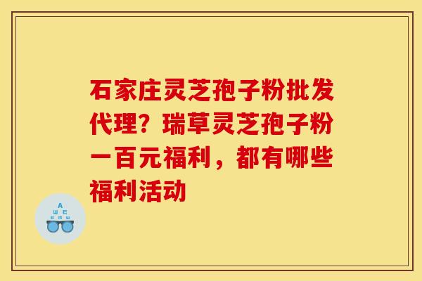 石家庄灵芝孢子粉批发代理?瑞草灵芝孢子粉一百元福利,都有哪些福利活动 石家庄灵芝孢子粉批发代理?瑞草灵芝孢子粉一百元福利,都有哪些福利活动