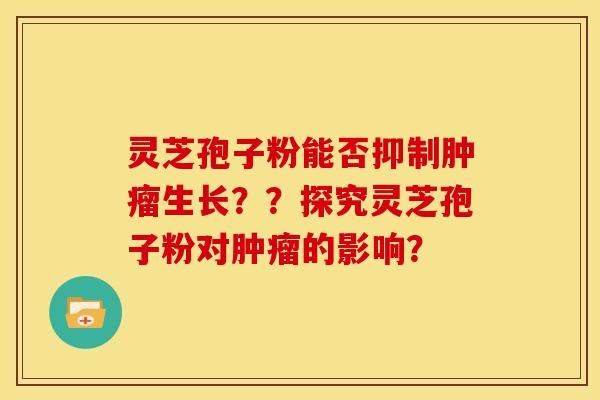 灵芝孢子粉能否抑制生长??探究灵芝孢子粉对的影响? 灵芝孢子粉能否抑制生长??探究灵芝孢子粉对的影响?