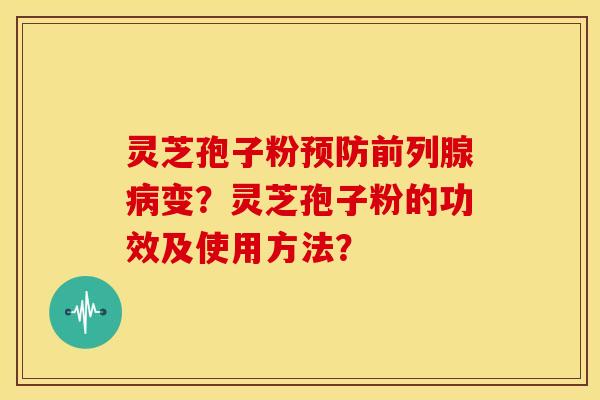 灵芝孢子粉前列腺变？灵芝孢子粉的功效及使用方法？