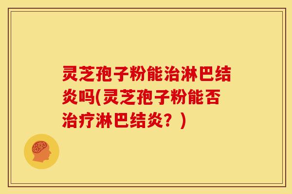 灵芝孢子粉能淋巴结炎吗(灵芝孢子粉能否淋巴结炎?) 灵芝孢子粉能淋巴结炎吗(灵芝孢子粉能否淋巴结炎?)