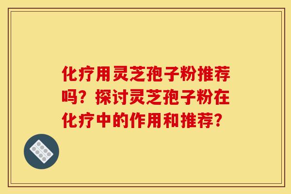 用灵芝孢子粉推荐吗？探讨灵芝孢子粉在中的作用和推荐？