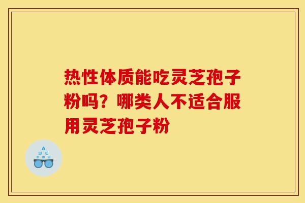 热性体质能吃灵芝孢子粉吗？哪类人不适合服用灵芝孢子粉