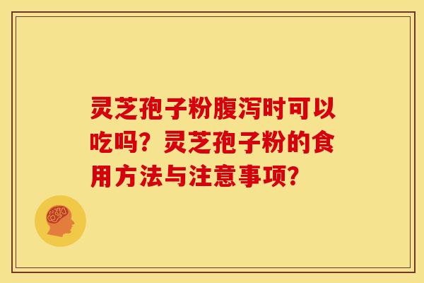 灵芝孢子粉时可以吃吗?灵芝孢子粉的食用方法与注意事项? 灵芝孢子粉时可以吃吗?灵芝孢子粉的食用方法与注意事项?