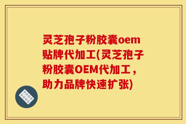 灵芝孢子粉胶囊oem贴牌代加工(灵芝孢子粉胶囊OEM代加工,助力品牌快速扩张) 灵芝孢子粉胶囊oem贴牌代加工(灵芝孢子粉胶囊OEM代加工,助力品牌快速扩张)