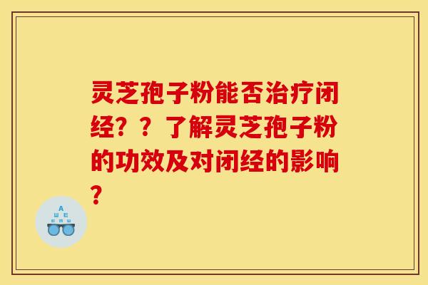 灵芝孢子粉能否闭经??了解灵芝孢子粉的功效及对闭经的影响? 灵芝孢子粉能否闭经??了解灵芝孢子粉的功效及对闭经的影响?