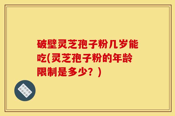 破壁灵芝孢子粉几岁能吃(灵芝孢子粉的年龄限制是多少？)