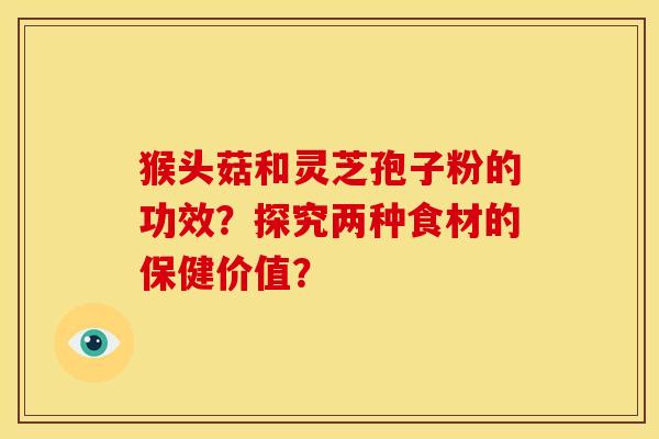 猴头菇和灵芝孢子粉的功效?探究两种食材的保健价值? 猴头菇和灵芝孢子粉的功效?探究两种食材的保健价值?