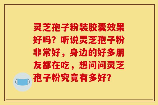 灵芝孢子粉装胶囊效果好吗？听说灵芝孢子粉非常好，身边的好多朋友都在吃，想问问灵芝孢子粉究竟有多好？