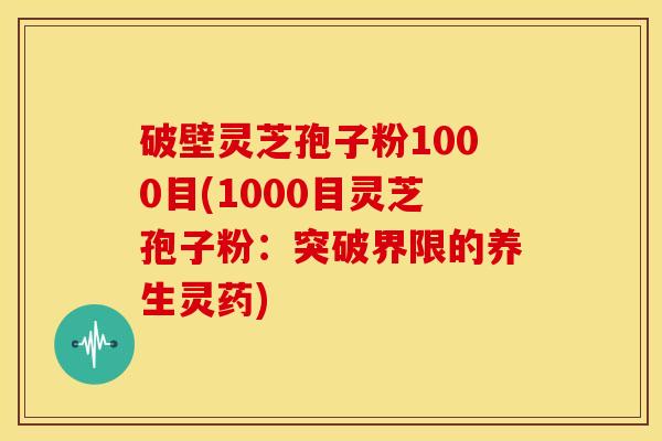 破壁灵芝孢子粉1000目(1000目灵芝孢子粉:突破界限的养生灵药) 破壁灵芝孢子粉1000目(1000目灵芝孢子粉:突破界限的养生灵药)