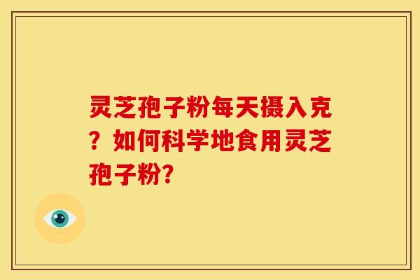 灵芝孢子粉每天摄入克?如何科学地食用灵芝孢子粉? 灵芝孢子粉每天摄入克?如何科学地食用灵芝孢子粉?