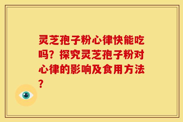 灵芝孢子粉心律快能吃吗?探究灵芝孢子粉对心律的影响及食用方法? 灵芝孢子粉心律快能吃吗?探究灵芝孢子粉对心律的影响及食用方法?