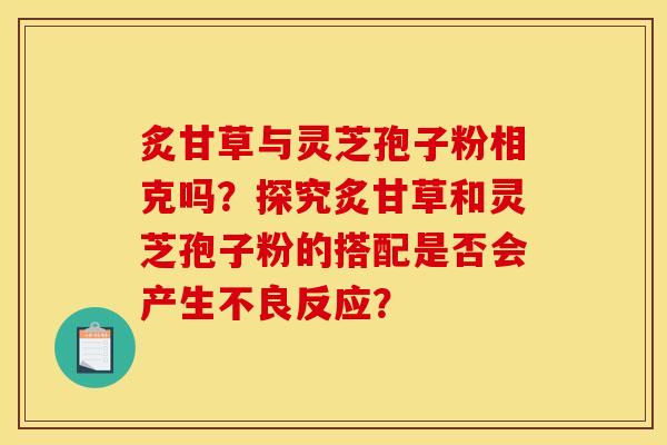 炙甘草与灵芝孢子粉相克吗?探究炙甘草和灵芝孢子粉的搭配是否会产生不良反应? 炙甘草与灵芝孢子粉相克吗?探究炙甘草和灵芝孢子粉的搭配是否会产生不良反应?